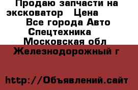 Продаю запчасти на эксковатор › Цена ­ 10 000 - Все города Авто » Спецтехника   . Московская обл.,Железнодорожный г.